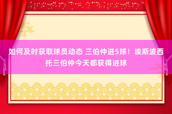 如何及时获取球员动态 三伯仲进5球！埃斯波西托三伯仲今天都获得进球