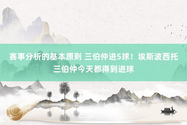 赛事分析的基本原则 三伯仲进5球！埃斯波西托三伯仲今天都得到进球