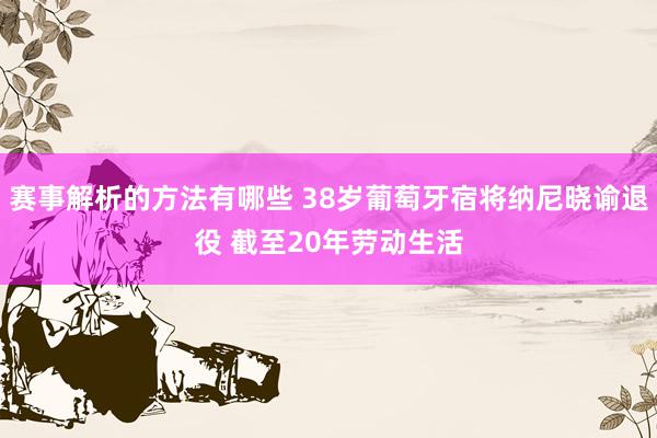 赛事解析的方法有哪些 38岁葡萄牙宿将纳尼晓谕退役 截至20年劳动生活