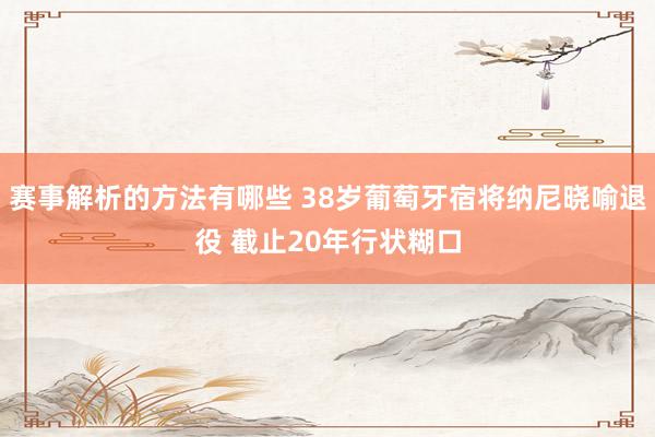 赛事解析的方法有哪些 38岁葡萄牙宿将纳尼晓喻退役 截止20年行状糊口