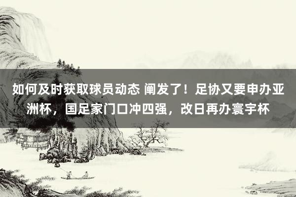 如何及时获取球员动态 阐发了！足协又要申办亚洲杯，国足家门口冲四强，改日再办寰宇杯