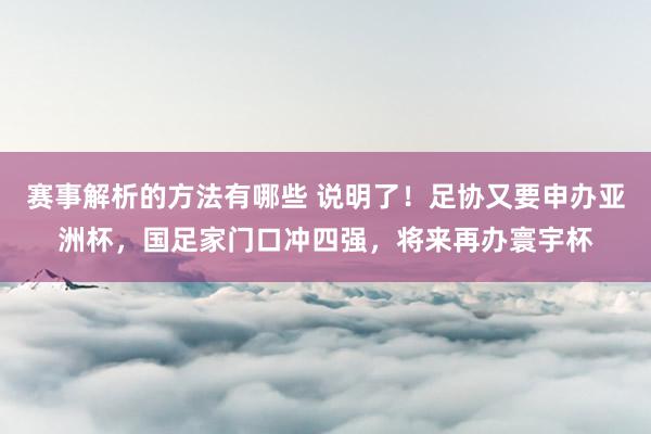 赛事解析的方法有哪些 说明了！足协又要申办亚洲杯，国足家门口冲四强，将来再办寰宇杯