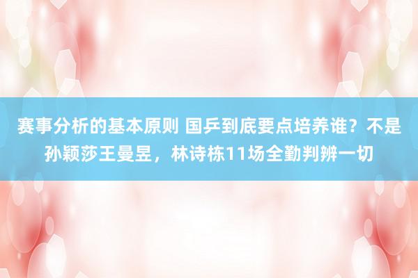 赛事分析的基本原则 国乒到底要点培养谁？不是孙颖莎王曼昱，林诗栋11场全勤判辨一切