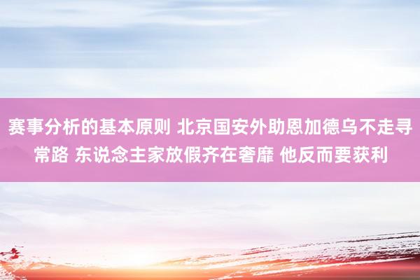 赛事分析的基本原则 北京国安外助恩加德乌不走寻常路 东说念主家放假齐在奢靡 他反而要获利