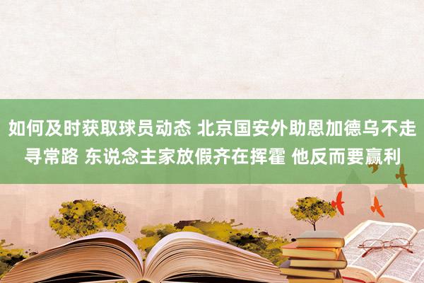 如何及时获取球员动态 北京国安外助恩加德乌不走寻常路 东说念主家放假齐在挥霍 他反而要赢利