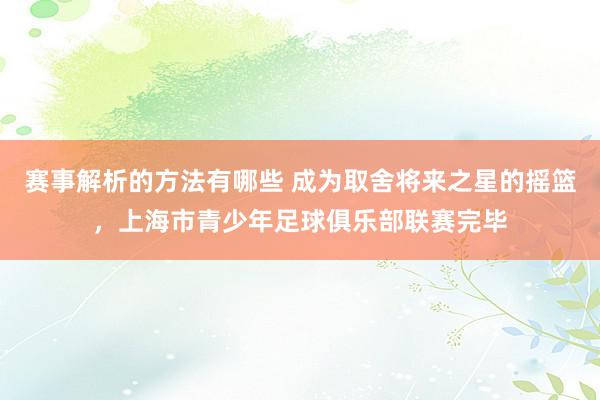 赛事解析的方法有哪些 成为取舍将来之星的摇篮，上海市青少年足球俱乐部联赛完毕