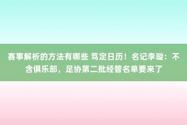 赛事解析的方法有哪些 笃定日历！名记李璇：不含俱乐部，足协第二批经管名单要来了