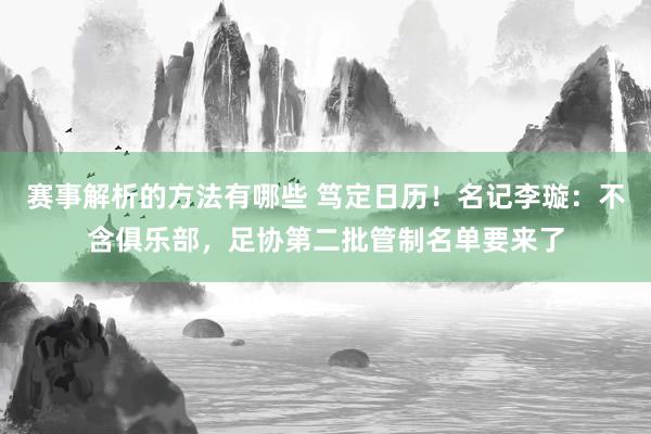 赛事解析的方法有哪些 笃定日历！名记李璇：不含俱乐部，足协第二批管制名单要来了