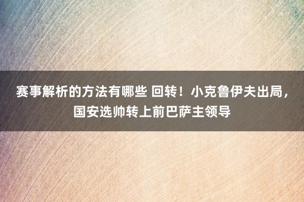 赛事解析的方法有哪些 回转！小克鲁伊夫出局，国安选帅转上前巴萨主领导