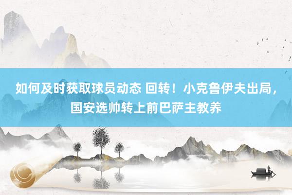 如何及时获取球员动态 回转！小克鲁伊夫出局，国安选帅转上前巴萨主教养