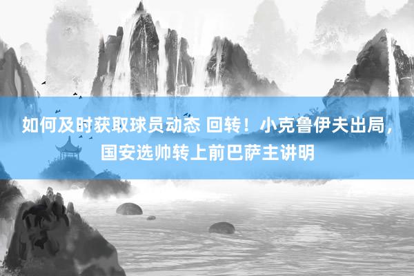 如何及时获取球员动态 回转！小克鲁伊夫出局，国安选帅转上前巴萨主讲明