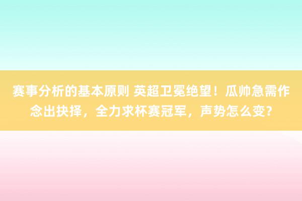 赛事分析的基本原则 英超卫冕绝望！瓜帅急需作念出抉择，全力求杯赛冠军，声势怎么变？