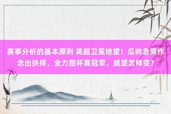 赛事分析的基本原则 英超卫冕绝望！瓜帅急需作念出抉择，全力图杯赛冠军，威望怎样变？