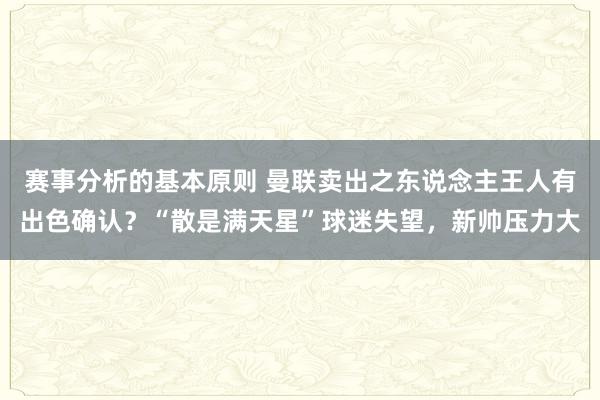 赛事分析的基本原则 曼联卖出之东说念主王人有出色确认？“散是满天星”球迷失望，新帅压力大