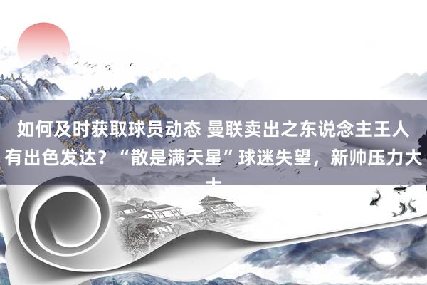 如何及时获取球员动态 曼联卖出之东说念主王人有出色发达？“散是满天星”球迷失望，新帅压力大