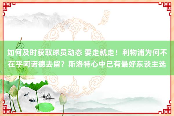 如何及时获取球员动态 要走就走！利物浦为何不在乎阿诺德去留？斯洛特心中已有最好东谈主选