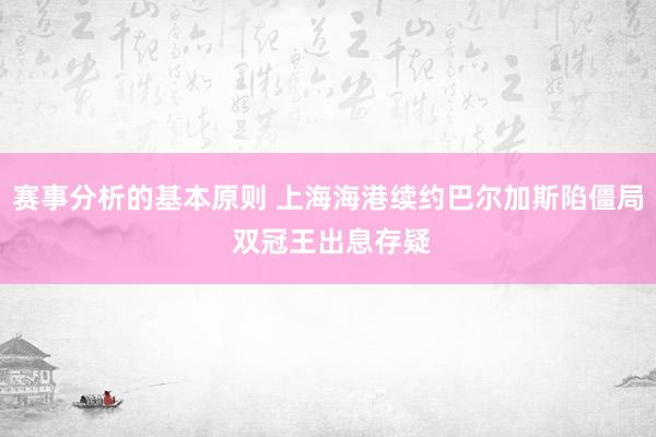 赛事分析的基本原则 上海海港续约巴尔加斯陷僵局 双冠王出息存疑