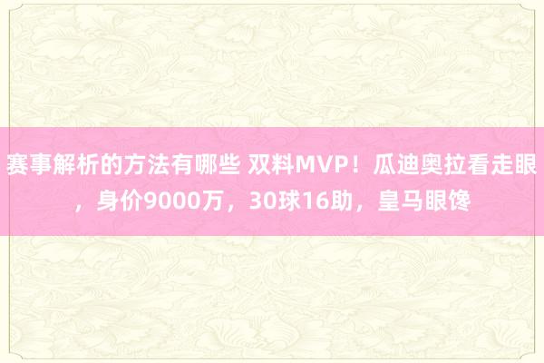 赛事解析的方法有哪些 双料MVP！瓜迪奥拉看走眼，身价9000万，30球16助，皇马眼馋