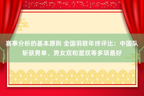 赛事分析的基本原则 全国羽联年终评比：中国队斩获男单、男女双和混双等多项最好