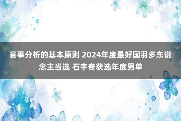 赛事分析的基本原则 2024年度最好国羽多东说念主当选 石宇奇获选年度男单