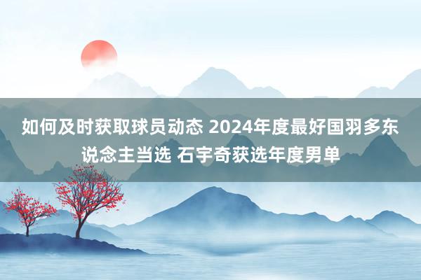 如何及时获取球员动态 2024年度最好国羽多东说念主当选 石宇奇获选年度男单