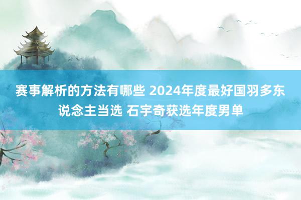 赛事解析的方法有哪些 2024年度最好国羽多东说念主当选 石宇奇获选年度男单