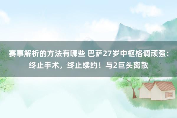 赛事解析的方法有哪些 巴萨27岁中枢格调顽强：终止手术，终止续约！与2巨头离散