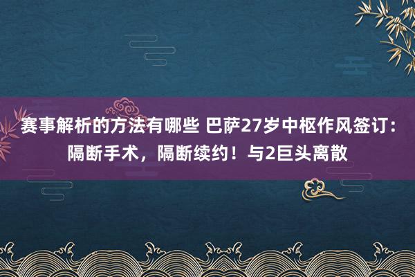 赛事解析的方法有哪些 巴萨27岁中枢作风签订：隔断手术，隔断续约！与2巨头离散