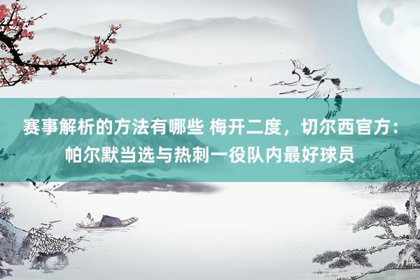 赛事解析的方法有哪些 梅开二度，切尔西官方：帕尔默当选与热刺一役队内最好球员