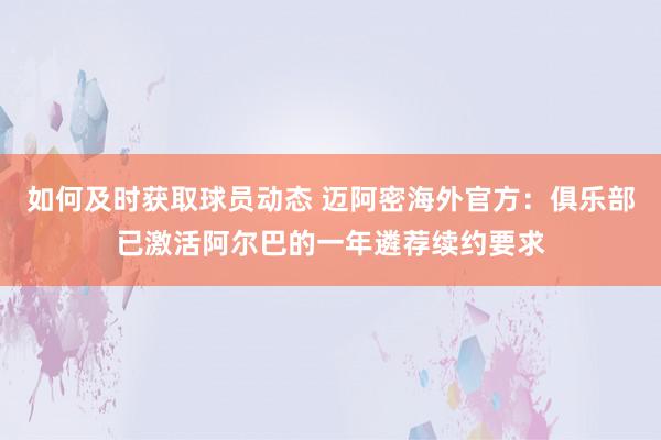 如何及时获取球员动态 迈阿密海外官方：俱乐部已激活阿尔巴的一年遴荐续约要求