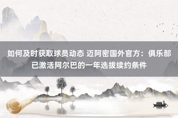 如何及时获取球员动态 迈阿密国外官方：俱乐部已激活阿尔巴的一年选拔续约条件