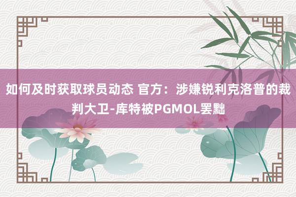 如何及时获取球员动态 官方：涉嫌锐利克洛普的裁判大卫-库特被PGMOL罢黜