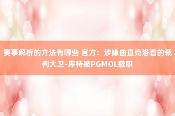 赛事解析的方法有哪些 官方：涉嫌曲直克洛普的裁判大卫-库特被PGMOL撤职