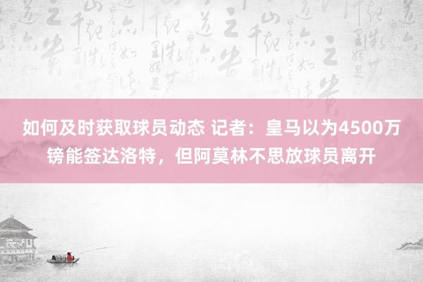 如何及时获取球员动态 记者：皇马以为4500万镑能签达洛特，但阿莫林不思放球员离开