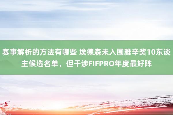 赛事解析的方法有哪些 埃德森未入围雅辛奖10东谈主候选名单，但干涉FIFPRO年度最好阵