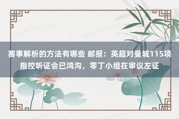 赛事解析的方法有哪些 邮报：英超对曼城115项指控听证会已鸿沟，零丁小组在审议左证