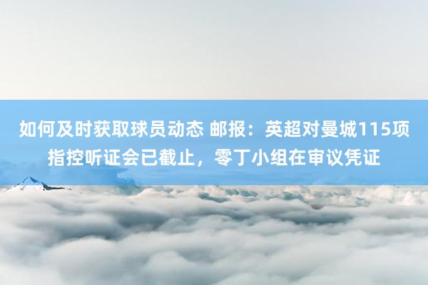 如何及时获取球员动态 邮报：英超对曼城115项指控听证会已截止，零丁小组在审议凭证