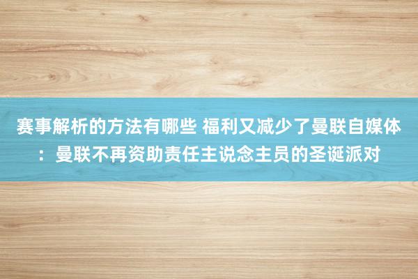 赛事解析的方法有哪些 福利又减少了曼联自媒体：曼联不再资助责任主说念主员的圣诞派对