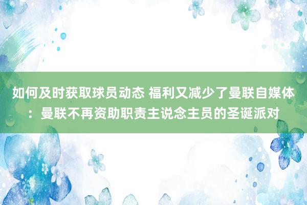 如何及时获取球员动态 福利又减少了曼联自媒体：曼联不再资助职责主说念主员的圣诞派对