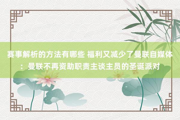 赛事解析的方法有哪些 福利又减少了曼联自媒体：曼联不再资助职责主谈主员的圣诞派对