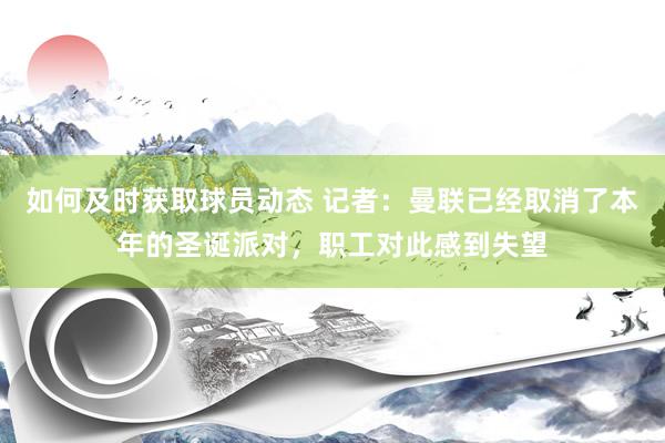 如何及时获取球员动态 记者：曼联已经取消了本年的圣诞派对，职工对此感到失望