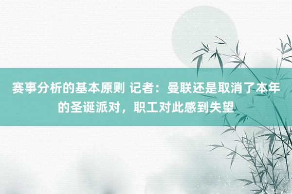 赛事分析的基本原则 记者：曼联还是取消了本年的圣诞派对，职工对此感到失望