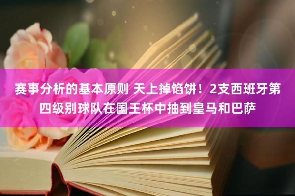 赛事分析的基本原则 天上掉馅饼！2支西班牙第四级别球队在国王杯中抽到皇马和巴萨