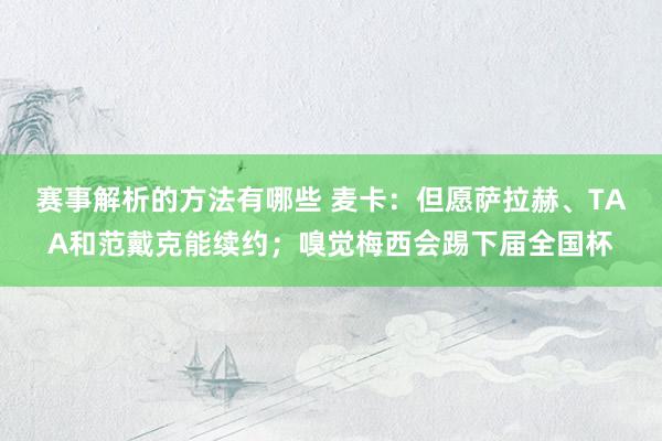 赛事解析的方法有哪些 麦卡：但愿萨拉赫、TAA和范戴克能续约；嗅觉梅西会踢下届全国杯