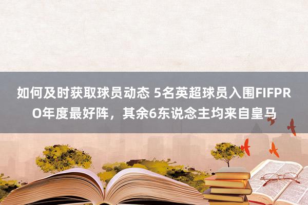 如何及时获取球员动态 5名英超球员入围FIFPRO年度最好阵，其余6东说念主均来自皇马